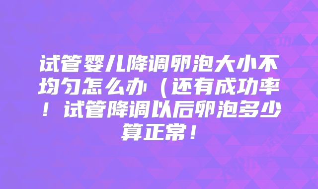 试管婴儿降调卵泡大小不均匀怎么办(还有成功率!试管降调以后卵泡多少算正常!