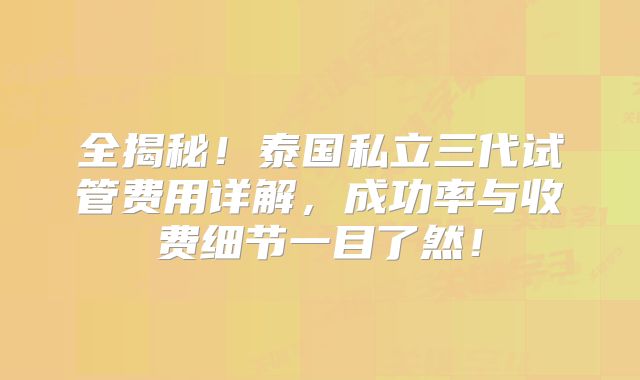 全揭秘!泰国私立三代试管费用详解,成功率与收费细节一目了然!