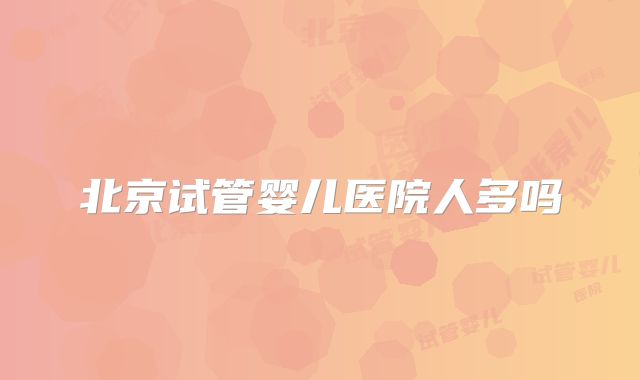 北京试管婴儿医院人多吗