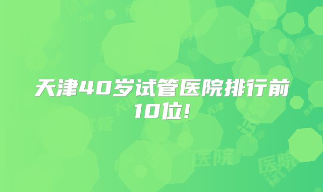 天津40岁试管医院排行前10位!