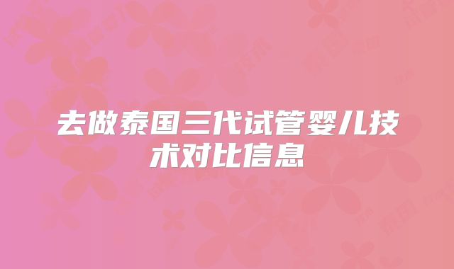 去做泰国三代试管婴儿技术对比信息