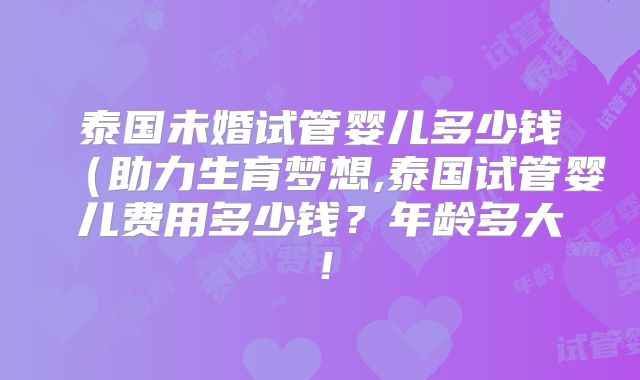 泰国未婚试管婴儿多少钱(助力生育梦想,泰国试管婴儿费用多少钱?年龄多大!