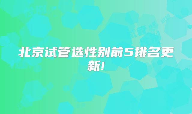 北京试管选性别前5排名更新!
