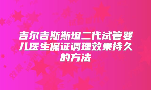 吉尔吉斯斯坦二代试管婴儿医生保证调理效果持久的方法