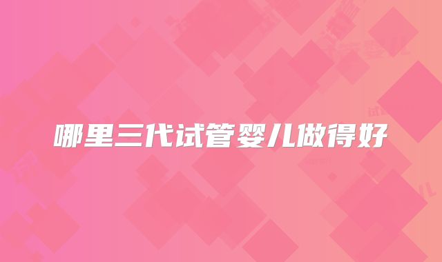 哪里三代试管婴儿做得好