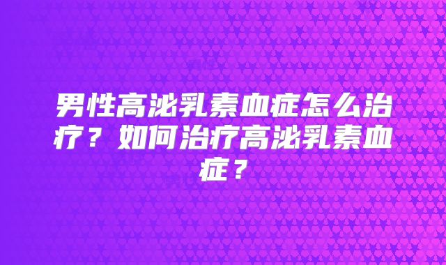 男性高泌乳素血症怎么治疗?如何治疗高泌乳素血症?
