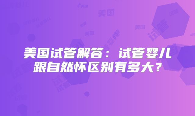 美国试管解答：试管婴儿跟自然怀区别有多大？