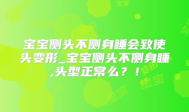 宝宝侧头不侧身睡会致使头变形_宝宝侧头不侧身睡,头型正常么?!