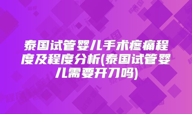 泰国试管婴儿手术疼痛程度及程度分析(泰国试管婴儿需要开刀吗)