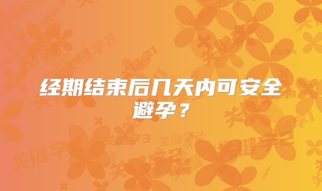 经期结束后几天内可安全避孕？
