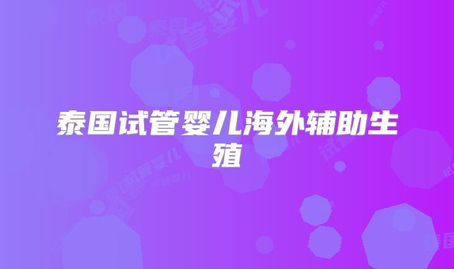 泰国试管婴儿海外辅助生殖