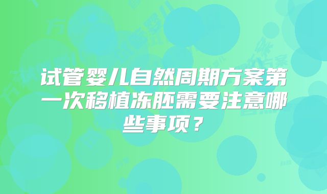 试管婴儿自然周期方案第一次移植冻胚需要注意哪些事项？