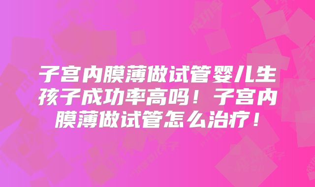 子宫内膜薄做试管婴儿生孩子成功率高吗!子宫内膜薄做试管怎么治疗!