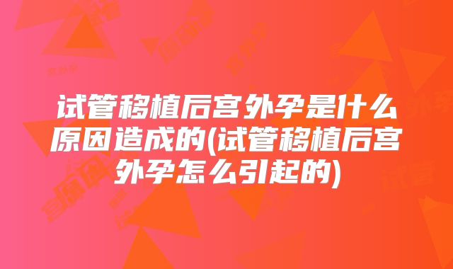 试管移植后宫外孕是什么原因造成的(试管移植后宫外孕怎么引起的)