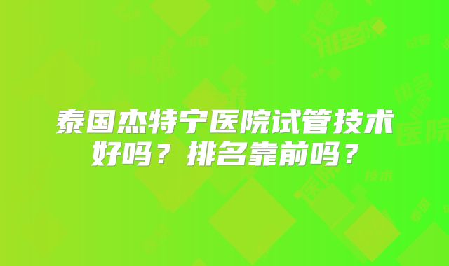 泰国杰特宁医院试管技术好吗?排名靠前吗?