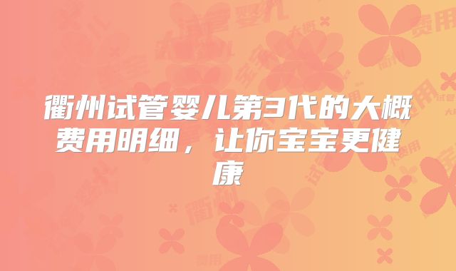 衢州试管婴儿第3代的大概费用明细，让你宝宝更健康
