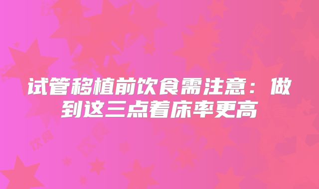 试管移植前饮食需注意：做到这三点着床率更高