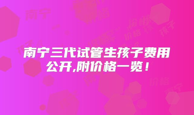 南宁三代试管生孩子费用公开,附价格一览!