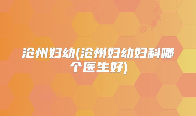 沧州妇幼(沧州妇幼妇科哪个医生好)