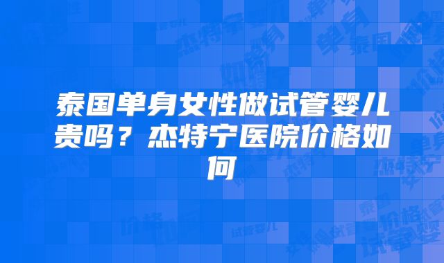 泰国单身女性做试管婴儿贵吗？杰特宁医院价格如何