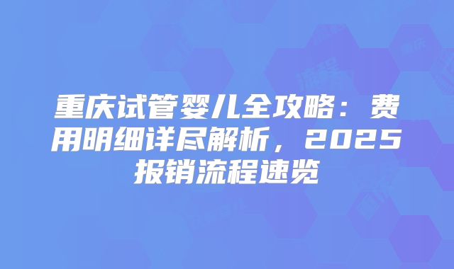 重庆试管婴儿全攻略：费用明细详尽解析，2025报销流程速览