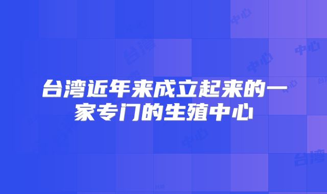 台湾近年来成立起来的一家专门的生殖中心
