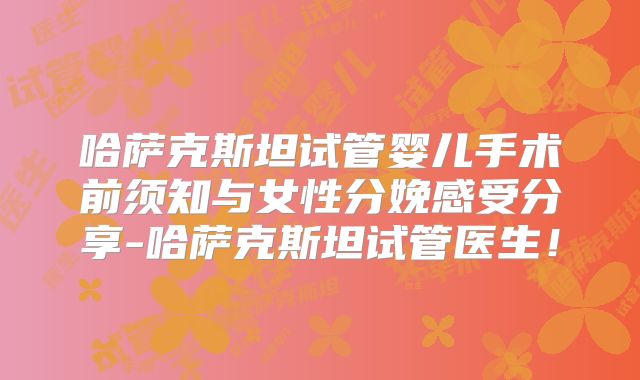 哈萨克斯坦试管婴儿手术前须知与女性分娩感受分享-哈萨克斯坦试管医生！