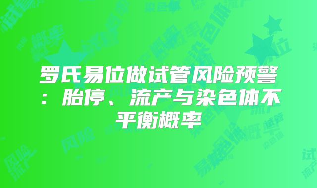 罗氏易位做试管风险预警：胎停、流产与染色体不平衡概率