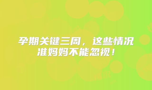 孕期关键三周，这些情况准妈妈不能忽视！