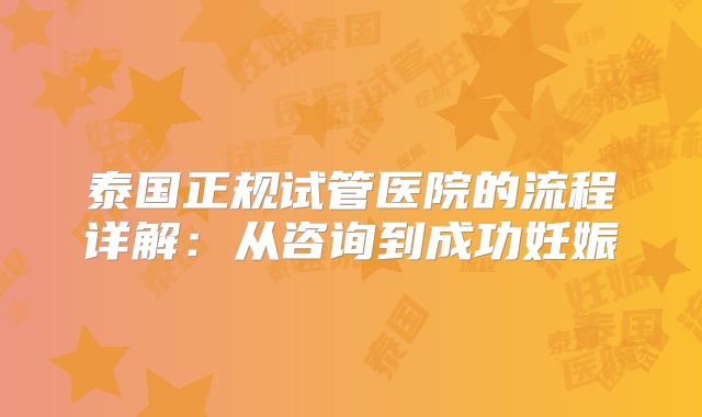 泰国正规试管医院的流程详解：从咨询到成功妊娠