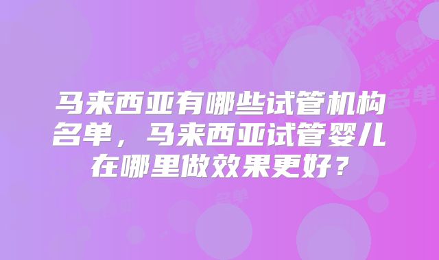 马来西亚有哪些试管机构名单，马来西亚试管婴儿在哪里做效果更好？