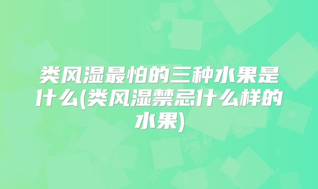 类风湿最怕的三种水果是什么(类风湿禁忌什么样的水果)