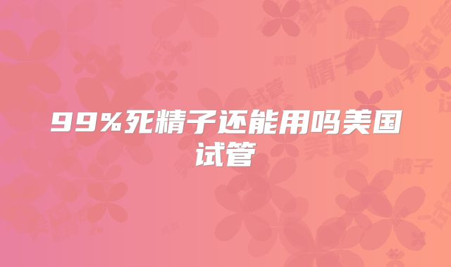 99%死精子还能用吗美国试管
