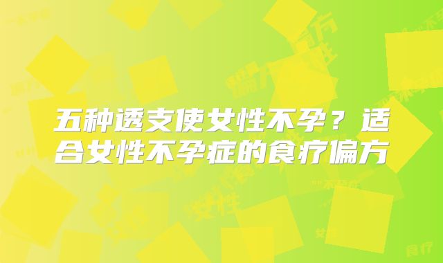 五种透支使女性不孕？适合女性不孕症的食疗偏方