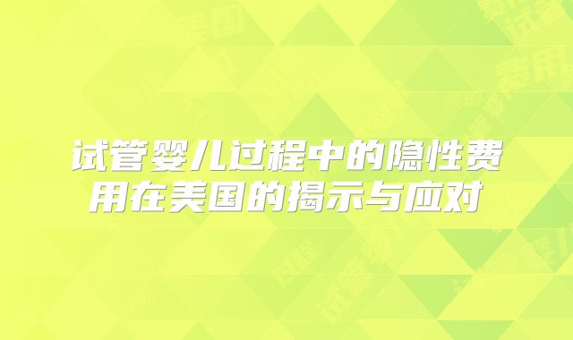 试管婴儿过程中的隐性费用在美国的揭示与应对
