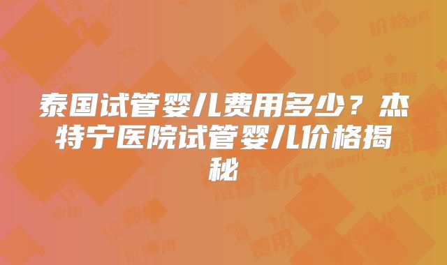 泰国试管婴儿费用多少？杰特宁医院试管婴儿价格揭秘