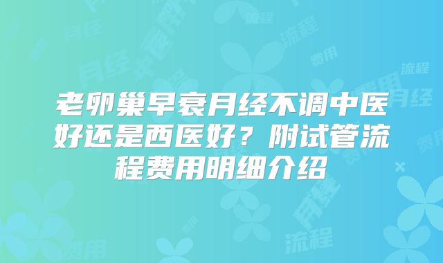 老卵巢早衰月经不调中医好还是西医好？附试管流程费用明细介绍