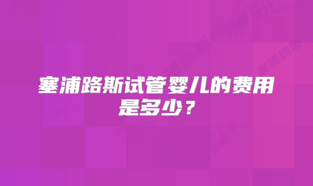 塞浦路斯试管婴儿的费用是多少？