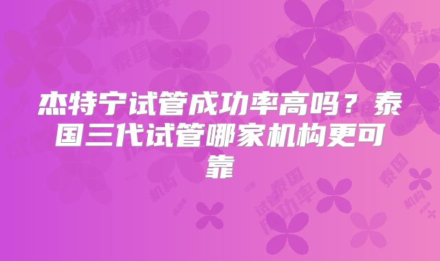 杰特宁试管成功率高吗?泰国三代试管哪家机构更可靠