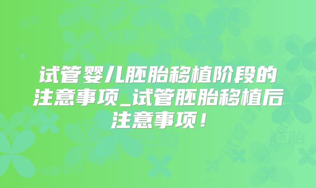 试管婴儿胚胎移植阶段的注意事项_试管胚胎移植后注意事项！
