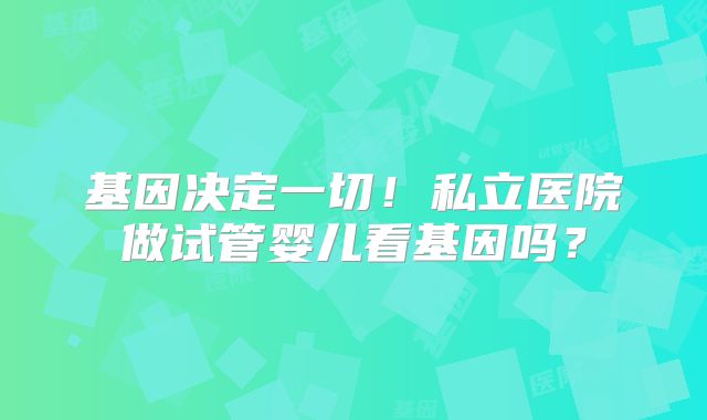 基因决定一切！私立医院做试管婴儿看基因吗？