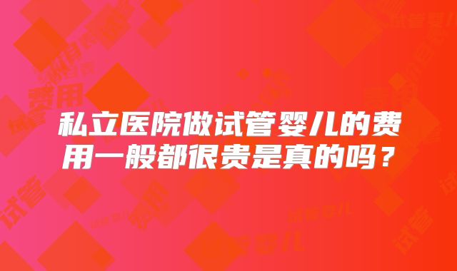 私立医院做试管婴儿的费用一般都很贵是真的吗?