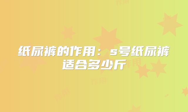 纸尿裤的作用:s号纸尿裤适合多少斤