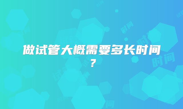 做试管大概需要多长时间？
