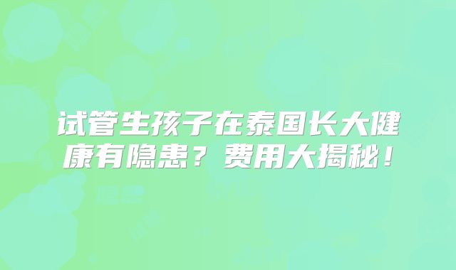 试管生孩子在泰国长大健康有隐患？费用大揭秘！