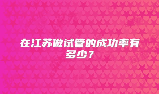 在江苏做试管的成功率有多少？