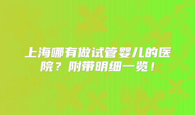上海哪有做试管婴儿的医院？附带明细一览！