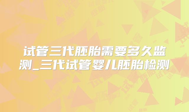 试管三代胚胎需要多久监测_三代试管婴儿胚胎检测