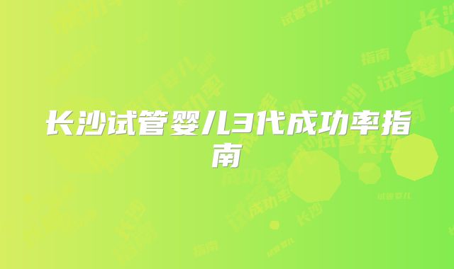 长沙试管婴儿3代成功率指南