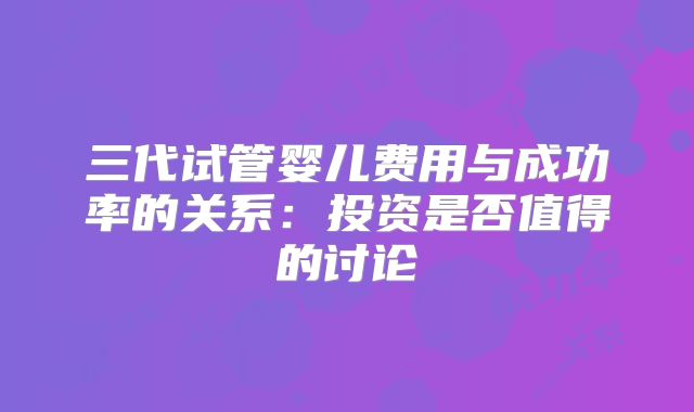 三代试管婴儿费用与成功率的关系:投资是否值得的讨论